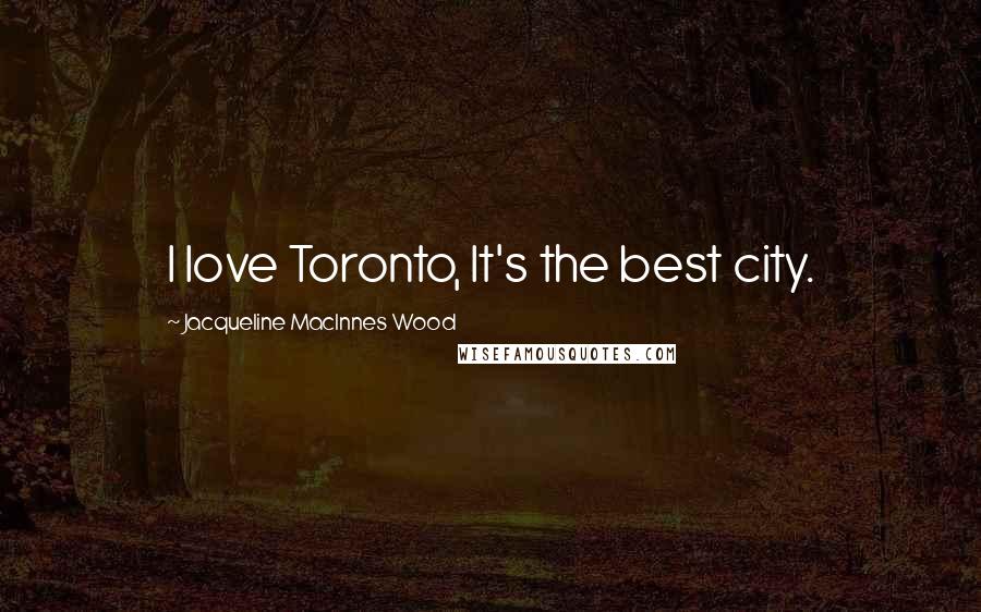 Jacqueline MacInnes Wood Quotes: I love Toronto, It's the best city.