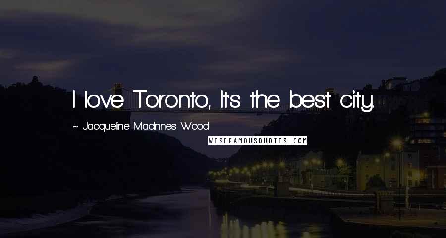 Jacqueline MacInnes Wood Quotes: I love Toronto, It's the best city.