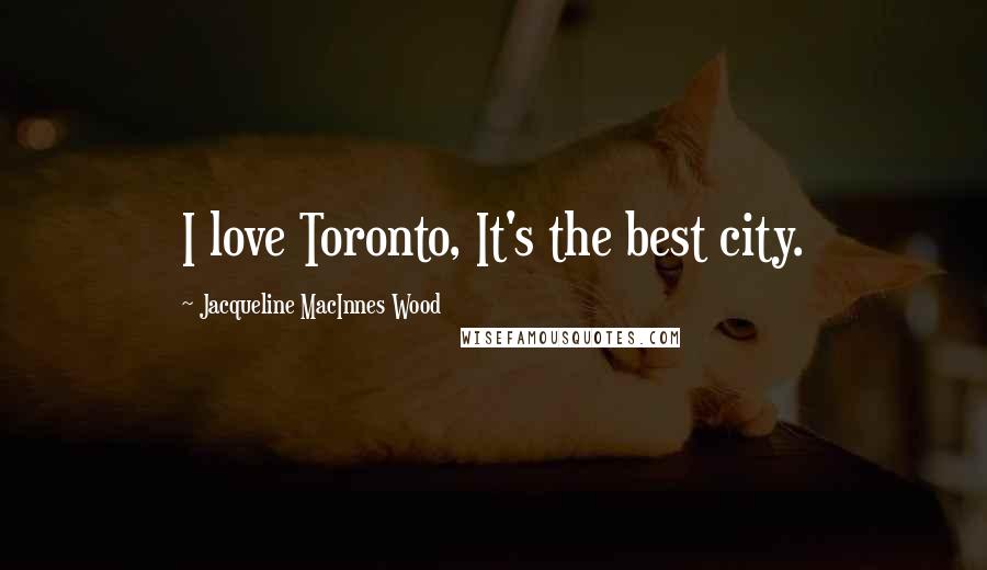 Jacqueline MacInnes Wood Quotes: I love Toronto, It's the best city.