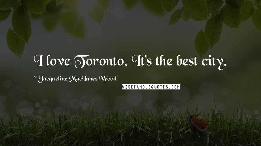 Jacqueline MacInnes Wood Quotes: I love Toronto, It's the best city.