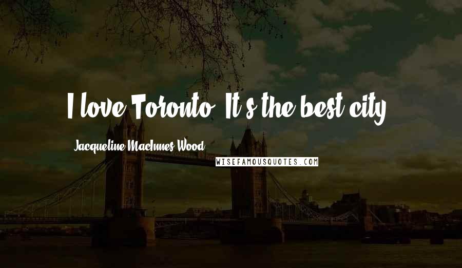 Jacqueline MacInnes Wood Quotes: I love Toronto, It's the best city.