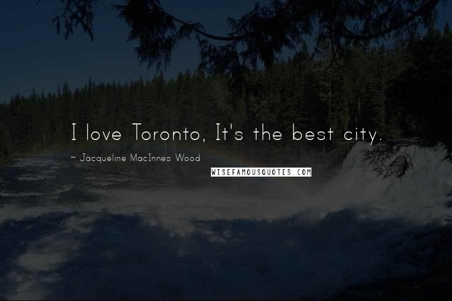 Jacqueline MacInnes Wood Quotes: I love Toronto, It's the best city.