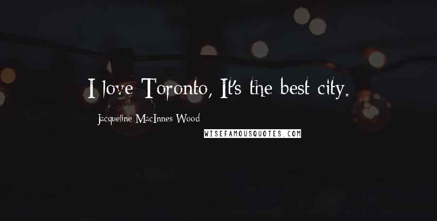 Jacqueline MacInnes Wood Quotes: I love Toronto, It's the best city.