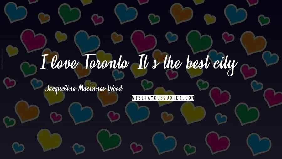 Jacqueline MacInnes Wood Quotes: I love Toronto, It's the best city.