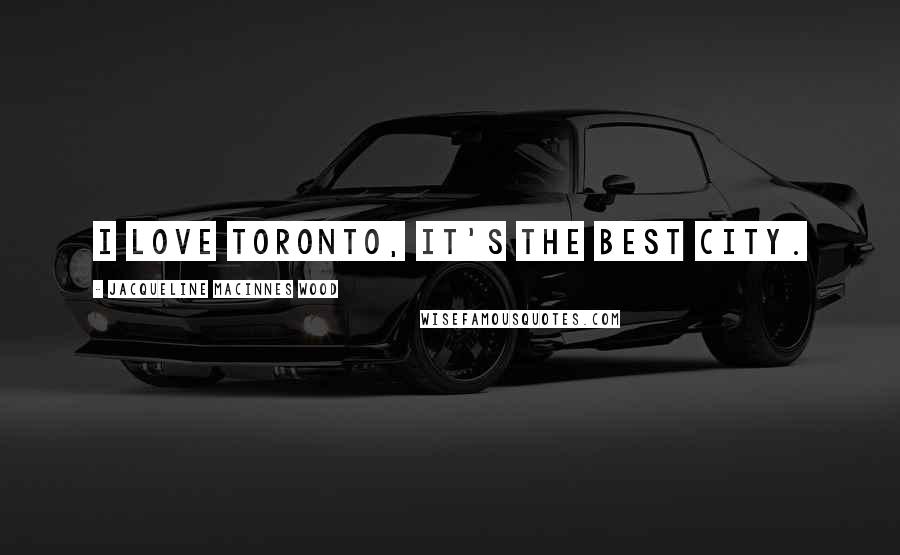 Jacqueline MacInnes Wood Quotes: I love Toronto, It's the best city.