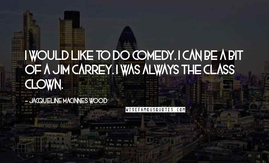 Jacqueline MacInnes Wood Quotes: I would like to do comedy. I can be a bit of a Jim Carrey. I was always the class clown.