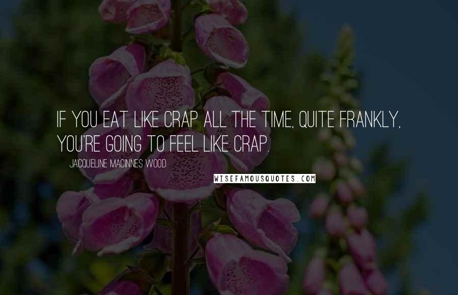 Jacqueline MacInnes Wood Quotes: If you eat like crap all the time, quite frankly, you're going to feel like crap.