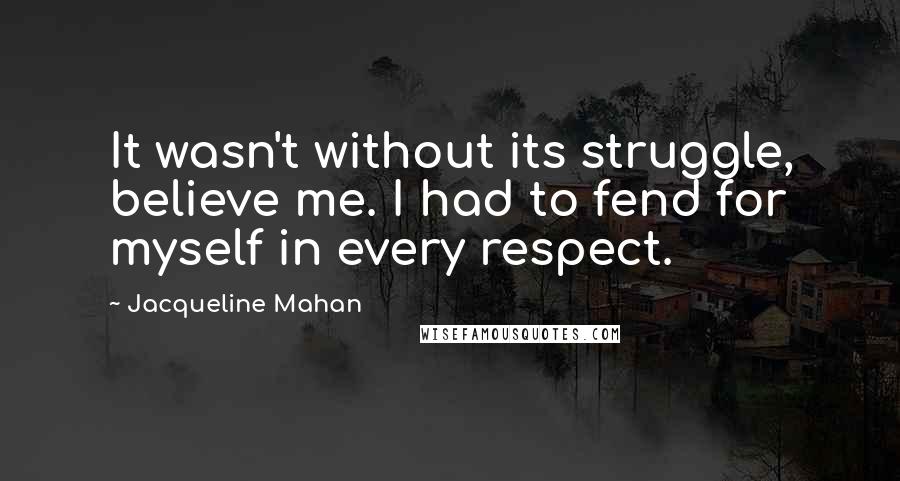 Jacqueline Mahan Quotes: It wasn't without its struggle, believe me. I had to fend for myself in every respect.