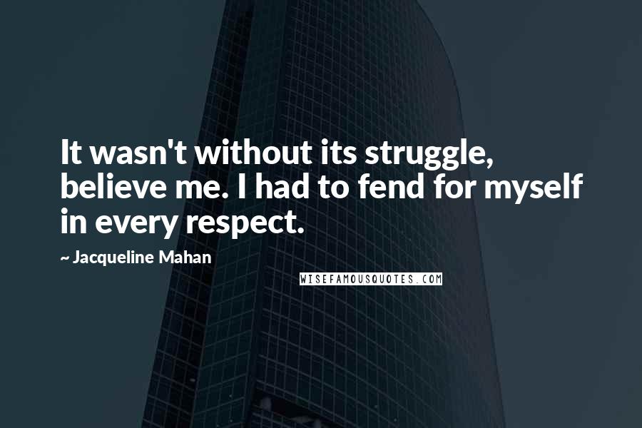 Jacqueline Mahan Quotes: It wasn't without its struggle, believe me. I had to fend for myself in every respect.