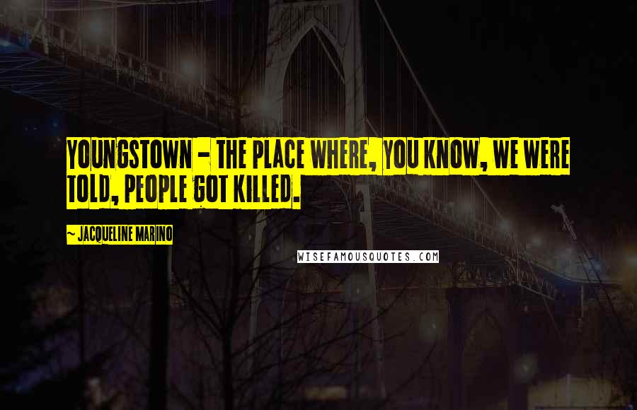 Jacqueline Marino Quotes: Youngstown - the place where, you know, we were told, people got killed.