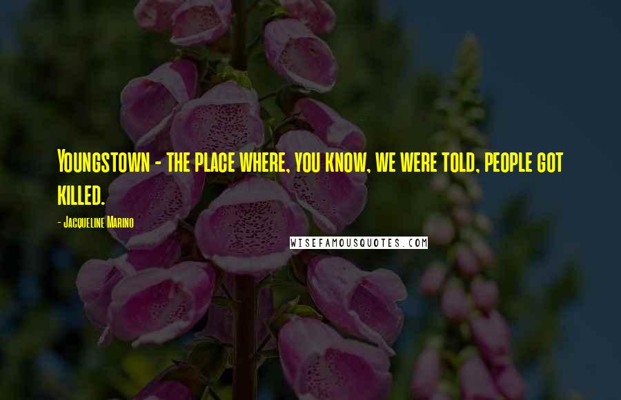 Jacqueline Marino Quotes: Youngstown - the place where, you know, we were told, people got killed.
