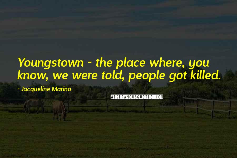 Jacqueline Marino Quotes: Youngstown - the place where, you know, we were told, people got killed.