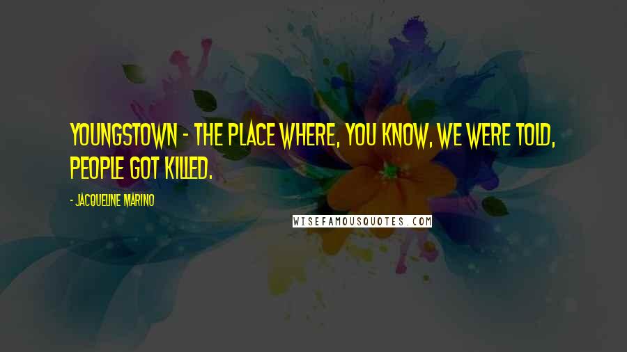 Jacqueline Marino Quotes: Youngstown - the place where, you know, we were told, people got killed.