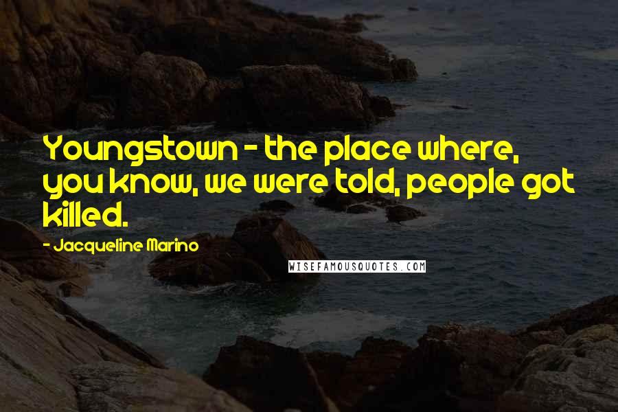 Jacqueline Marino Quotes: Youngstown - the place where, you know, we were told, people got killed.