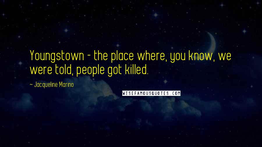 Jacqueline Marino Quotes: Youngstown - the place where, you know, we were told, people got killed.