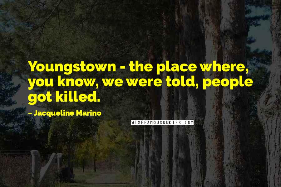 Jacqueline Marino Quotes: Youngstown - the place where, you know, we were told, people got killed.