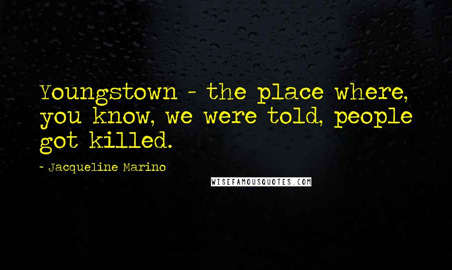 Jacqueline Marino Quotes: Youngstown - the place where, you know, we were told, people got killed.