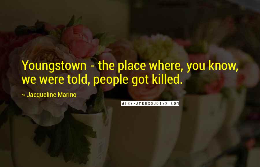 Jacqueline Marino Quotes: Youngstown - the place where, you know, we were told, people got killed.
