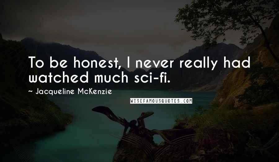 Jacqueline McKenzie Quotes: To be honest, I never really had watched much sci-fi.