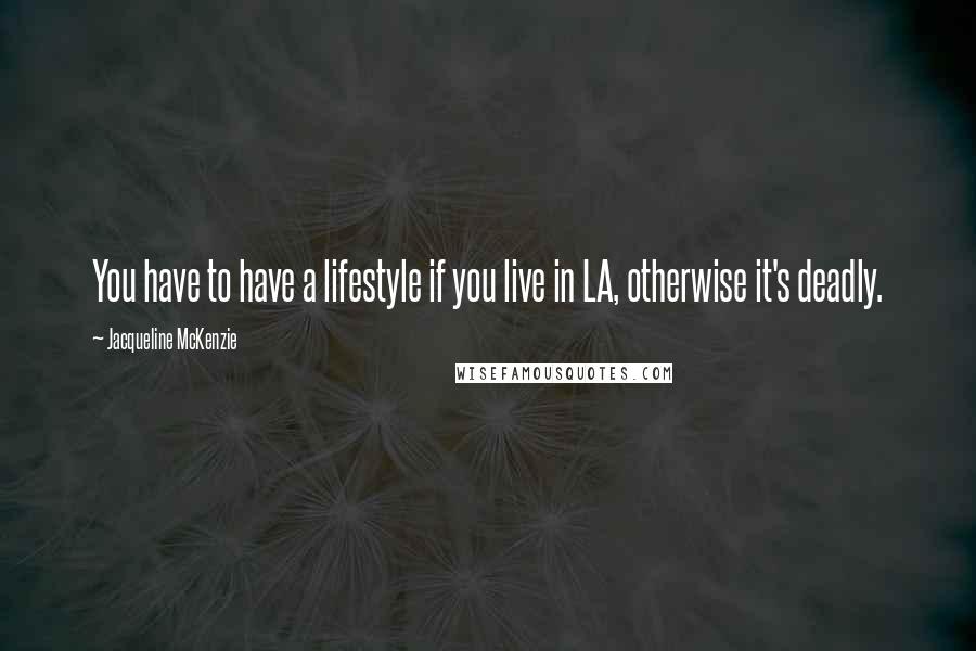 Jacqueline McKenzie Quotes: You have to have a lifestyle if you live in LA, otherwise it's deadly.