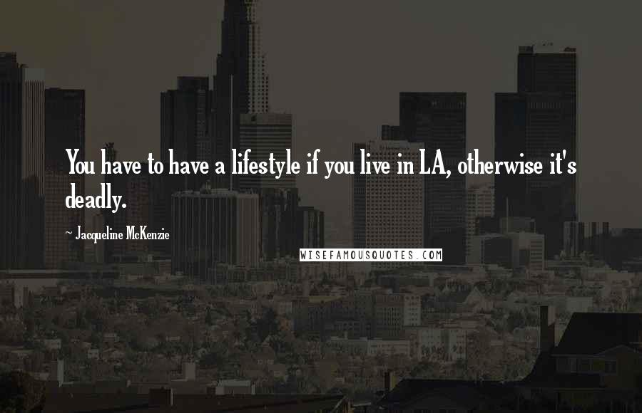 Jacqueline McKenzie Quotes: You have to have a lifestyle if you live in LA, otherwise it's deadly.