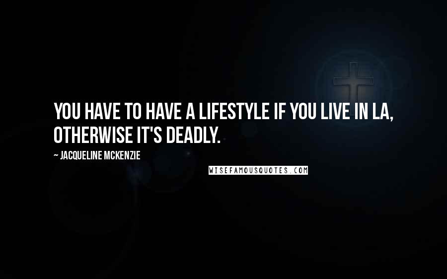 Jacqueline McKenzie Quotes: You have to have a lifestyle if you live in LA, otherwise it's deadly.