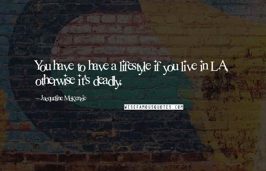 Jacqueline McKenzie Quotes: You have to have a lifestyle if you live in LA, otherwise it's deadly.