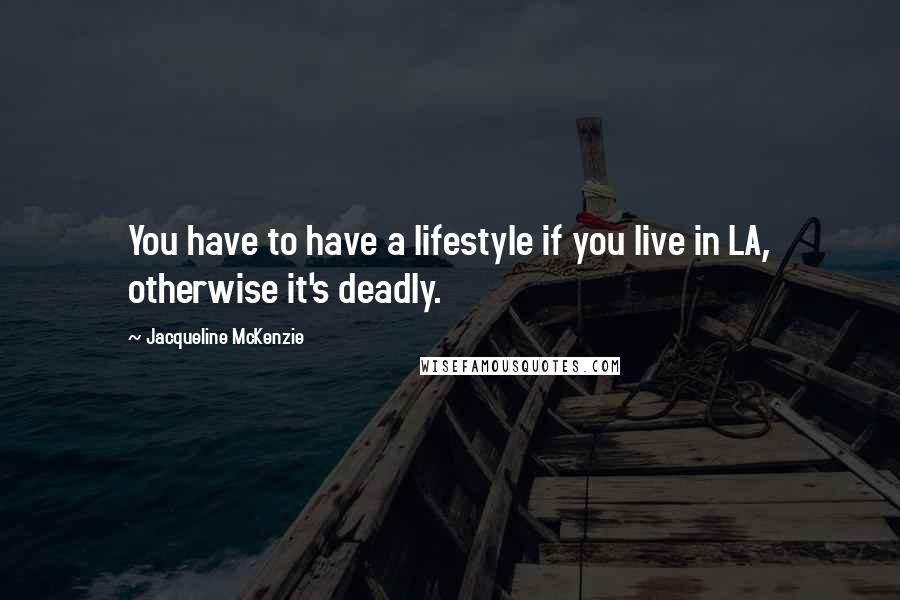 Jacqueline McKenzie Quotes: You have to have a lifestyle if you live in LA, otherwise it's deadly.