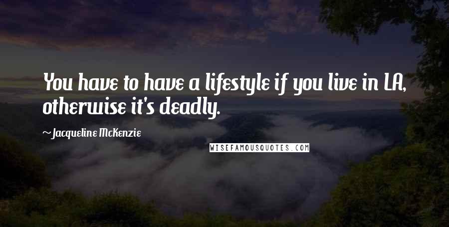 Jacqueline McKenzie Quotes: You have to have a lifestyle if you live in LA, otherwise it's deadly.