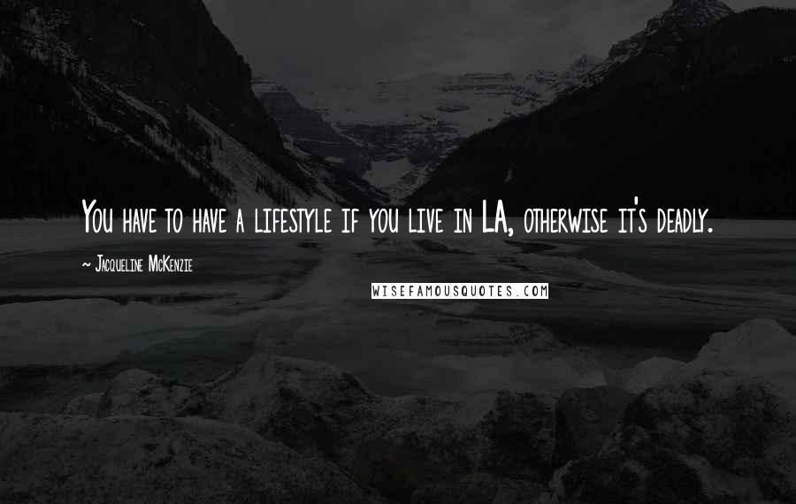 Jacqueline McKenzie Quotes: You have to have a lifestyle if you live in LA, otherwise it's deadly.