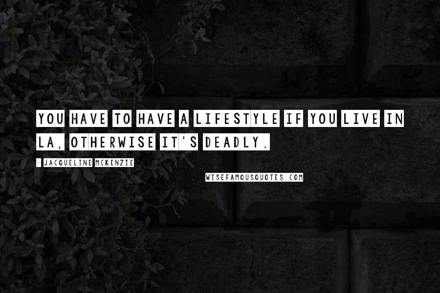 Jacqueline McKenzie Quotes: You have to have a lifestyle if you live in LA, otherwise it's deadly.