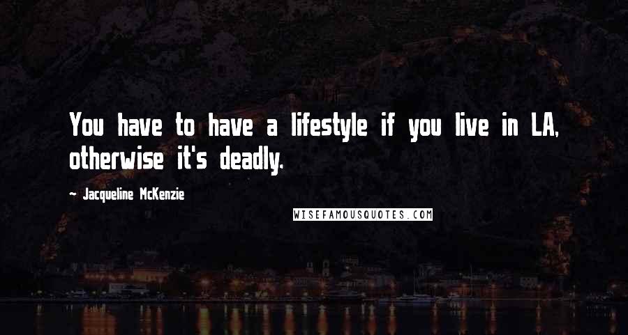 Jacqueline McKenzie Quotes: You have to have a lifestyle if you live in LA, otherwise it's deadly.