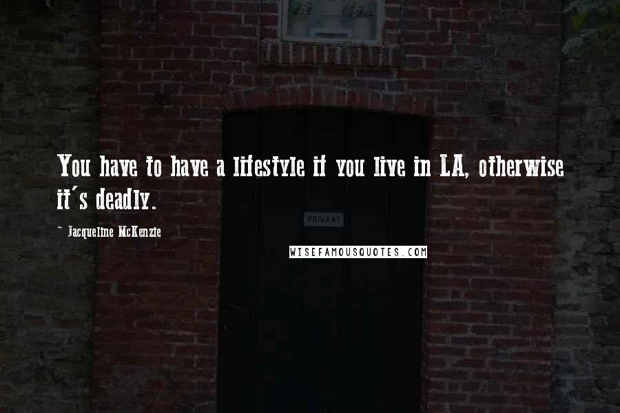 Jacqueline McKenzie Quotes: You have to have a lifestyle if you live in LA, otherwise it's deadly.