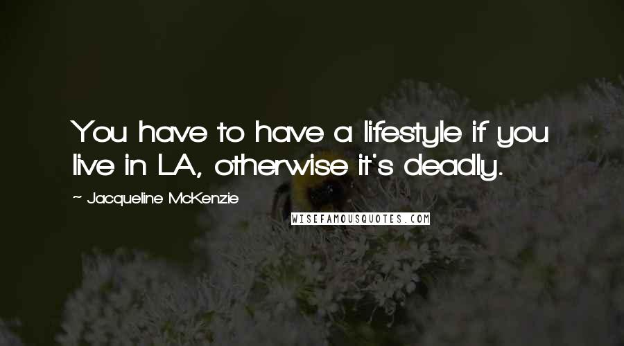 Jacqueline McKenzie Quotes: You have to have a lifestyle if you live in LA, otherwise it's deadly.