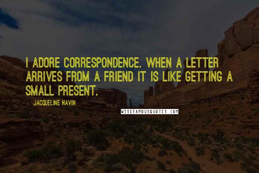 Jacqueline Navin Quotes: I adore correspondence. When a letter arrives from a friend it is like getting a small present.
