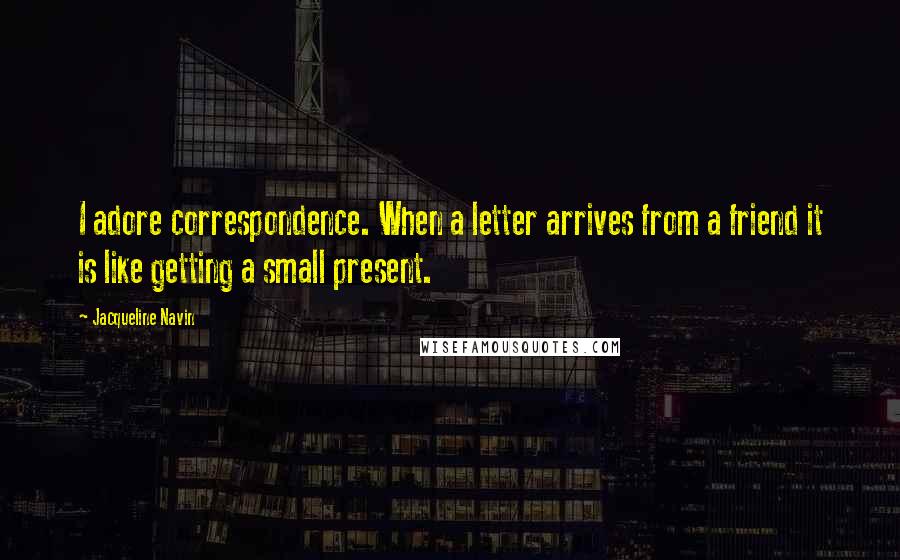 Jacqueline Navin Quotes: I adore correspondence. When a letter arrives from a friend it is like getting a small present.