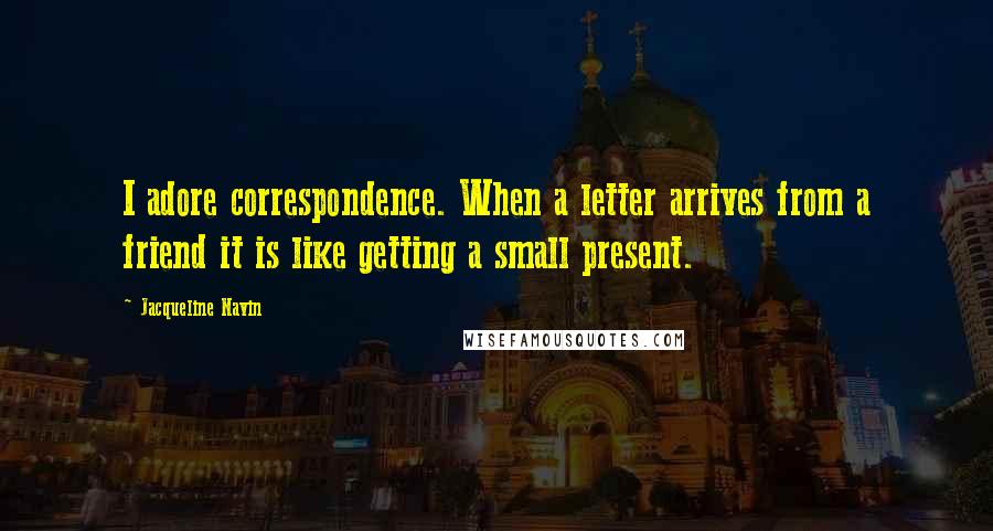Jacqueline Navin Quotes: I adore correspondence. When a letter arrives from a friend it is like getting a small present.