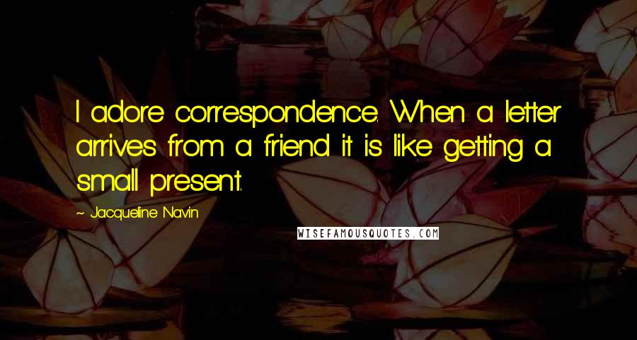 Jacqueline Navin Quotes: I adore correspondence. When a letter arrives from a friend it is like getting a small present.