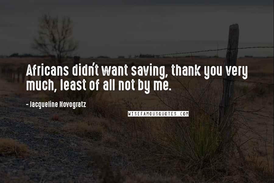 Jacqueline Novogratz Quotes: Africans didn't want saving, thank you very much, least of all not by me.