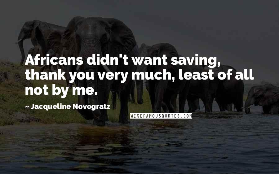 Jacqueline Novogratz Quotes: Africans didn't want saving, thank you very much, least of all not by me.