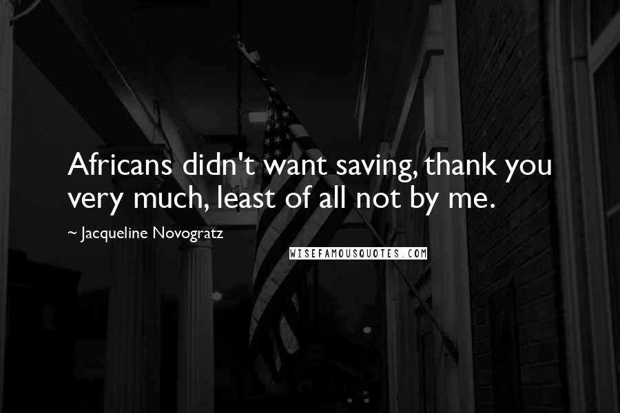 Jacqueline Novogratz Quotes: Africans didn't want saving, thank you very much, least of all not by me.