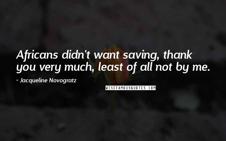 Jacqueline Novogratz Quotes: Africans didn't want saving, thank you very much, least of all not by me.