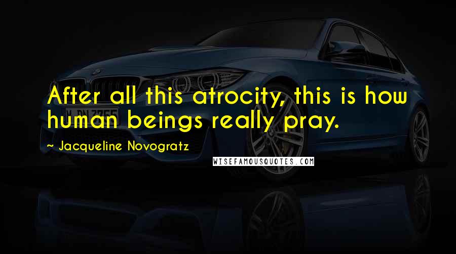 Jacqueline Novogratz Quotes: After all this atrocity, this is how human beings really pray.