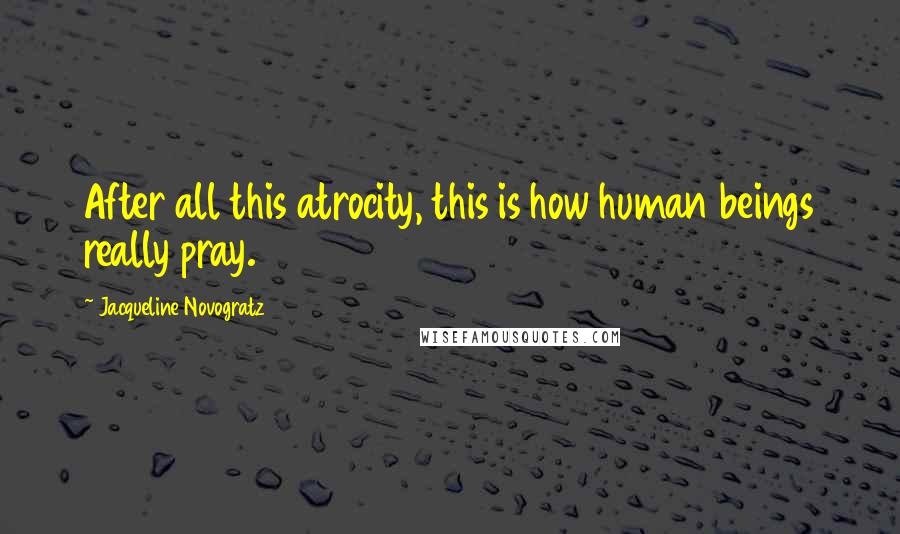 Jacqueline Novogratz Quotes: After all this atrocity, this is how human beings really pray.