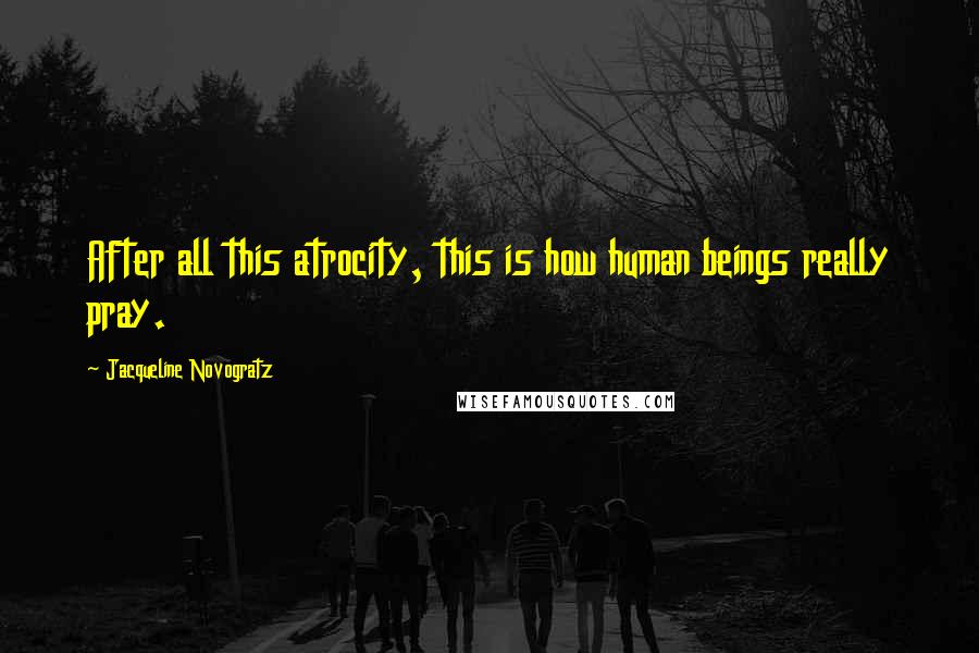 Jacqueline Novogratz Quotes: After all this atrocity, this is how human beings really pray.