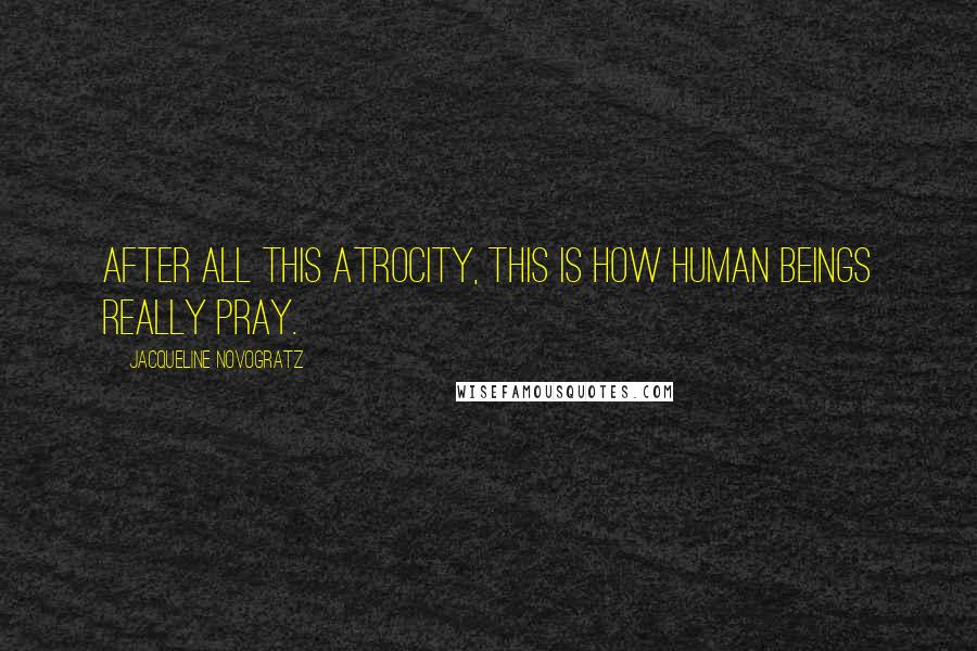 Jacqueline Novogratz Quotes: After all this atrocity, this is how human beings really pray.