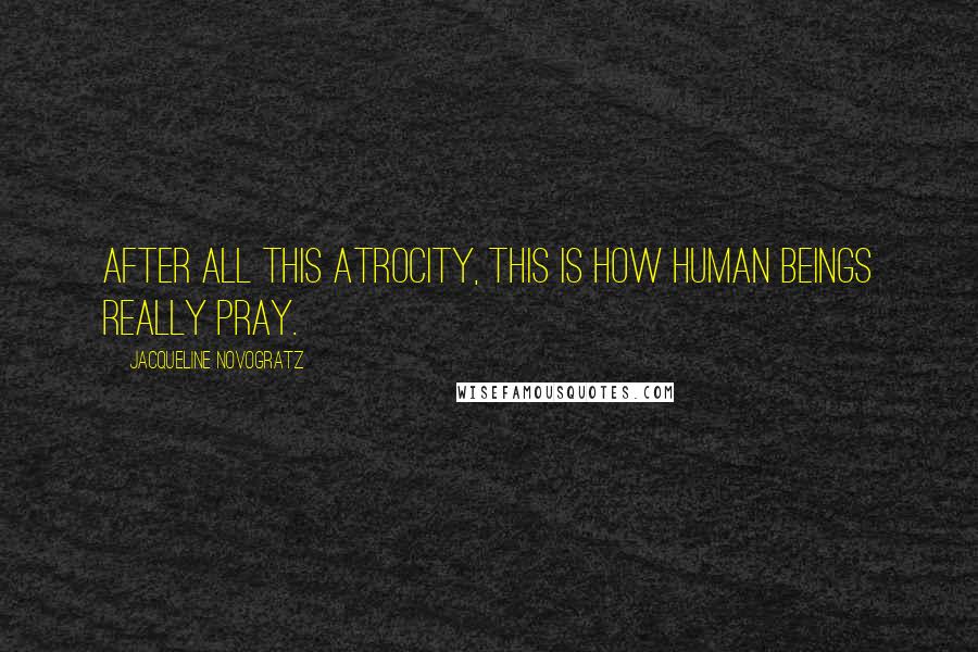 Jacqueline Novogratz Quotes: After all this atrocity, this is how human beings really pray.