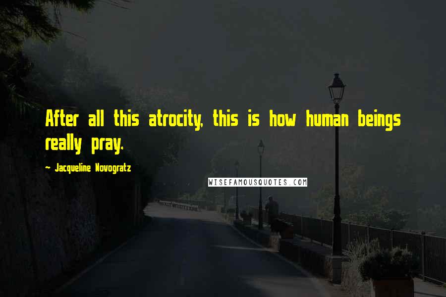 Jacqueline Novogratz Quotes: After all this atrocity, this is how human beings really pray.