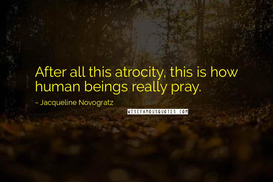 Jacqueline Novogratz Quotes: After all this atrocity, this is how human beings really pray.