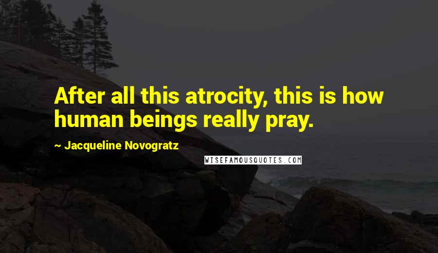 Jacqueline Novogratz Quotes: After all this atrocity, this is how human beings really pray.